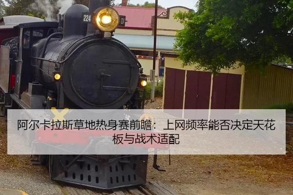 阿尔卡拉斯草地热身赛前瞻：上网频率能否决定天花板与战术适配