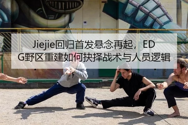 Jiejie回归首发悬念再起，EDG野区重建如何抉择战术与人员逻辑