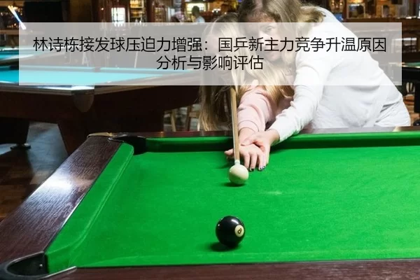 林诗栋接发球压迫力增强：国乒新主力竞争升温原因分析与影响评估