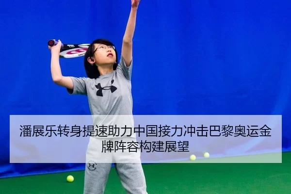 潘展乐转身提速助力中国接力冲击巴黎奥运金牌阵容构建展望