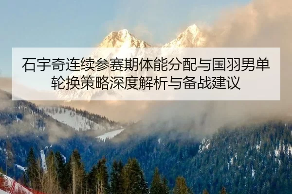 石宇奇连续参赛期体能分配与国羽男单轮换策略深度解析与备战建议