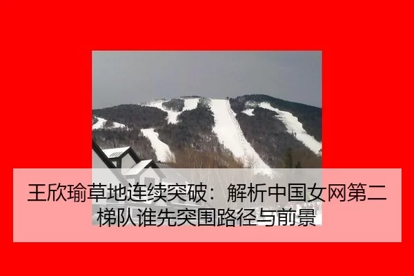 王欣瑜草地连续突破：解析中国女网第二梯队谁先突围路径与前景