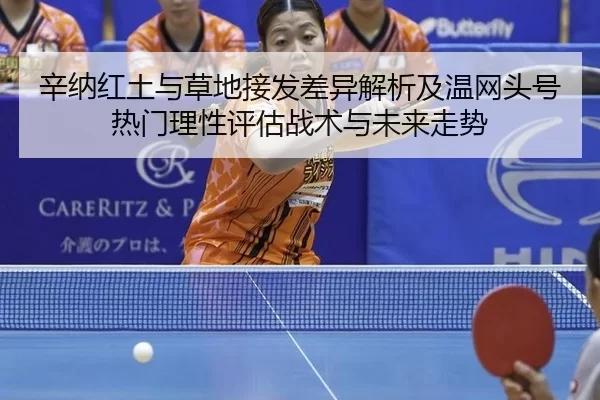 辛纳红土与草地接发差异解析及温网头号热门理性评估战术与未来走势