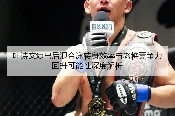 叶诗文复出后混合泳转身效率与老将竞争力回升可能性深度解析