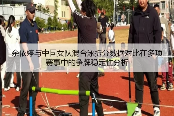 余依婷与中国女队混合泳拆分数据对比在多项赛事中的争牌稳定性分析