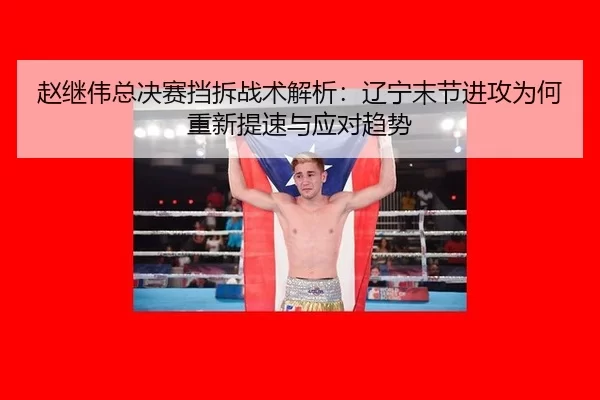 赵继伟总决赛挡拆战术解析：辽宁末节进攻为何重新提速与应对趋势
