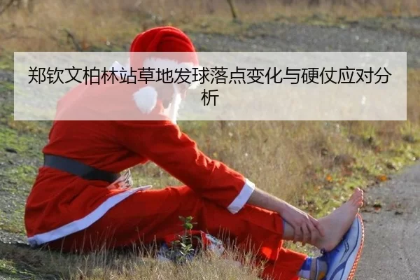郑钦文柏林站草地发球落点变化与硬仗应对分析